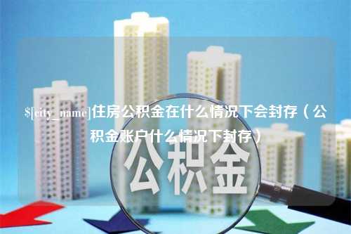 湘阴住房公积金在什么情况下会封存（公积金账户什么情况下封存）