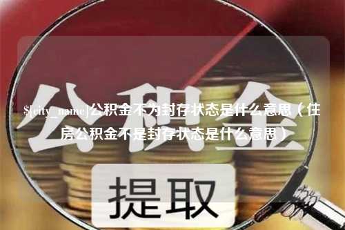 湘阴公积金不为封存状态是什么意思（住房公积金不是封存状态是什么意思）