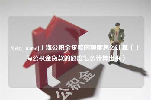 湘阴上海公积金贷款的额度怎么计算（上海公积金贷款的额度怎么计算出来）